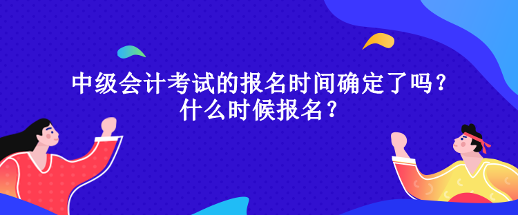 中級(jí)會(huì)計(jì)考試的報(bào)名時(shí)間確定了嗎？什么時(shí)候報(bào)名？