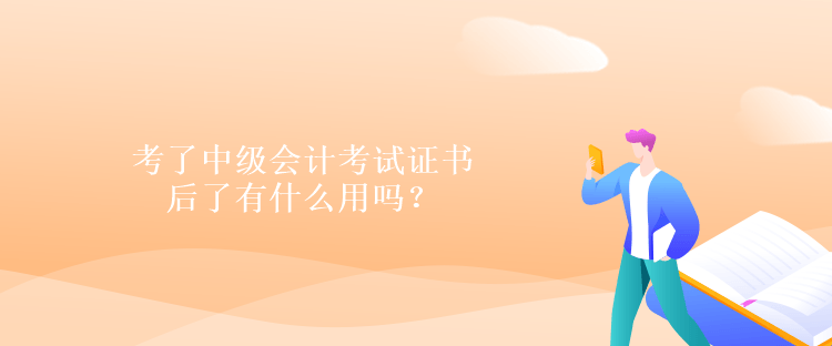 考了中級會計考試證書后了有什么用嗎？