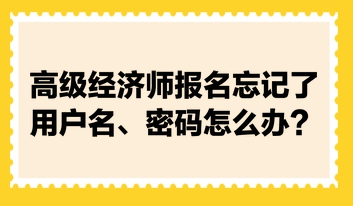 高級(jí)經(jīng)濟(jì)師報(bào)名忘記了用戶名、密碼怎么辦？