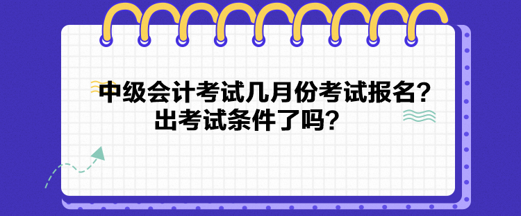 中級會計考試幾月份考試報名？出考試條件了嗎？