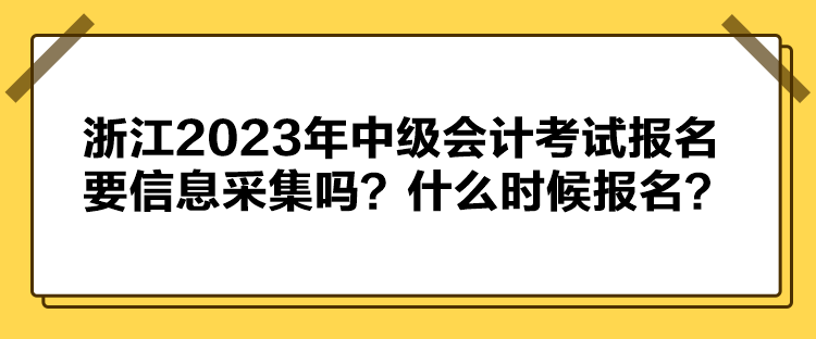 浙江2023年中級會計考試報名要信息采集嗎？什么時候報名？