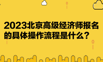 2023北京高級(jí)經(jīng)濟(jì)師報(bào)名的具體操作流程是什么？