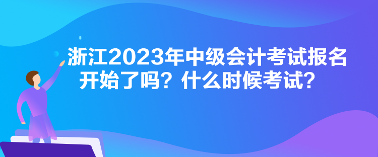 浙江2023年中級(jí)會(huì)計(jì)考試報(bào)名開(kāi)始了嗎？什么時(shí)候考試？