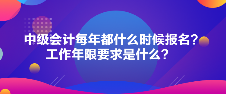 中級會計每年都什么時候報名？工作年限要求是什么？