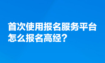 首次使用全國專業(yè)技術(shù)人員資格考試報(bào)名服務(wù)平臺(tái)，怎么報(bào)名高經(jīng)？