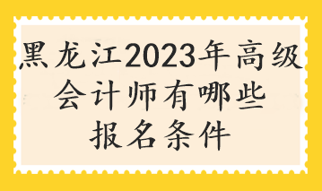 黑龍江2023年高級會計(jì)師有哪些報(bào)名條件