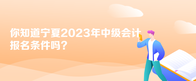 你知道寧夏2023年中級會計報名條件嗎？