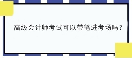 高級(jí)會(huì)計(jì)師考試可以帶筆進(jìn)考場(chǎng)嗎？