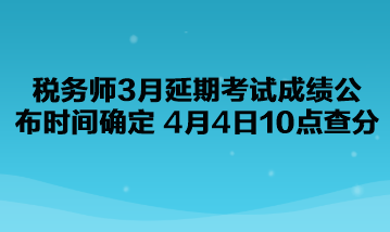 稅務(wù)師3月延期考試成績(jī)公布時(shí)間確定了！4月4日10點(diǎn)查分！