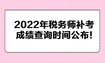 2022年稅務(wù)師補(bǔ)考成績(jī)查詢時(shí)間公布