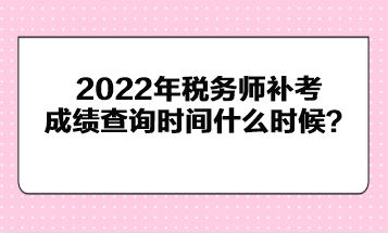 2022年稅務(wù)師補考成績查詢時間什么時候？