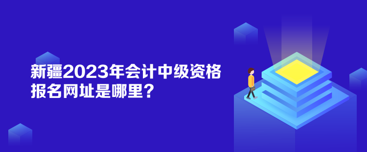 新疆2023年會(huì)計(jì)中級(jí)資格報(bào)名網(wǎng)址是哪里？