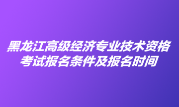 黑龍江高級(jí)經(jīng)濟(jì)專業(yè)技術(shù)資格考試報(bào)名條件及報(bào)名時(shí)間