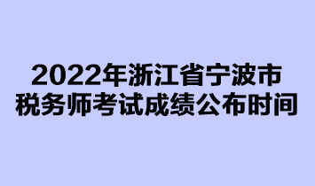 2022年浙江省寧波市稅務(wù)師考試成績公布時間是在什么時候？