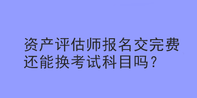 資產(chǎn)評(píng)估師報(bào)名交完費(fèi)還能換考試科目嗎？