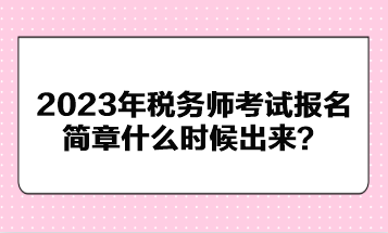 2023年稅務(wù)師考試報(bào)名簡(jiǎn)章什么時(shí)候出來(lái)？