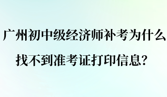 廣州初中級(jí)經(jīng)濟(jì)師補(bǔ)考為什么找不到準(zhǔn)考證打印信息？