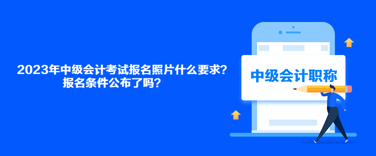 2023年中級會(huì)計(jì)考試報(bào)名照片什么要求？報(bào)名條件公布了嗎？