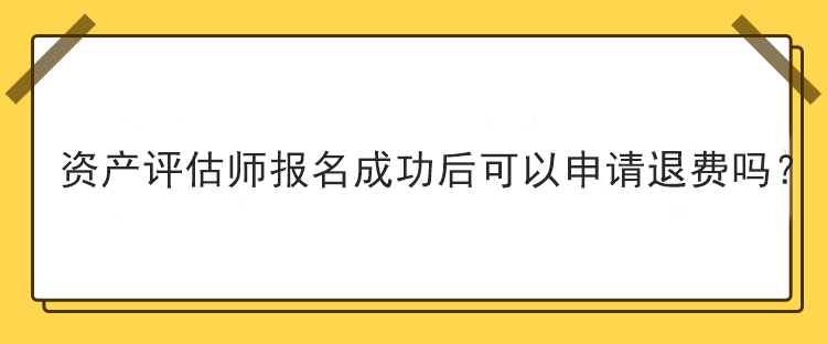 資產(chǎn)評(píng)估師報(bào)名成功后可以申請(qǐng)退費(fèi)嗎？