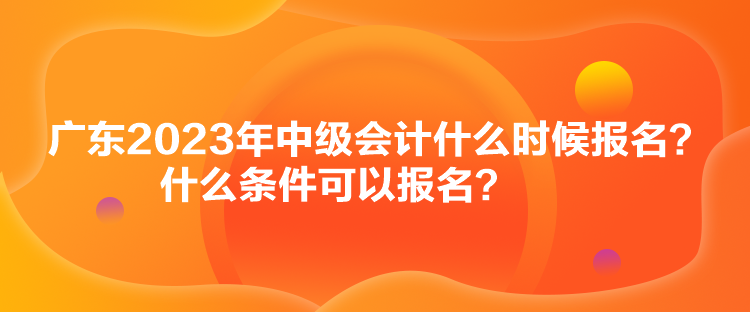 廣東2023年中級會計(jì)什么時候報(bào)名？什么條件可以報(bào)名？