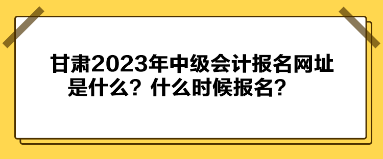 甘肅2023年中級(jí)會(huì)計(jì)報(bào)名網(wǎng)址是什么？什么時(shí)候報(bào)名？