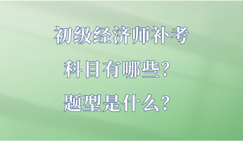 初級經(jīng)濟(jì)師補(bǔ)考科目有哪些？題型是什么？