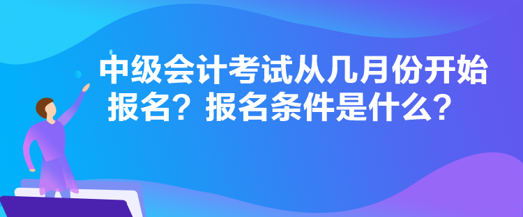 中級會計考試從幾月份開始報名？報名條件是什么？