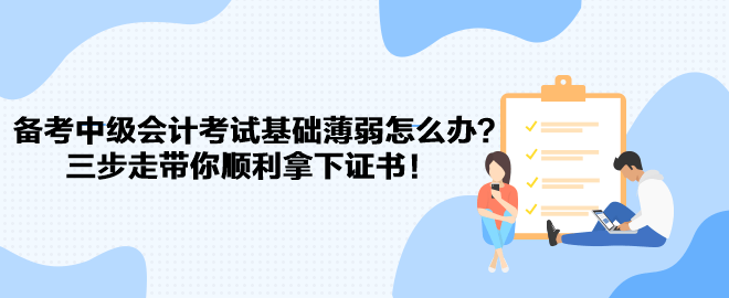 備考中級(jí)會(huì)計(jì)考試基礎(chǔ)薄弱怎么辦？三步走帶你順利拿下證書！