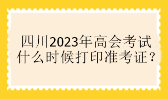 四川2023年高會考試什么時候打印準(zhǔn)考證？