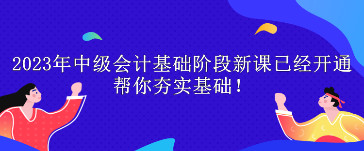 2023年中級(jí)會(huì)計(jì)基礎(chǔ)階段新課已經(jīng)開(kāi)通 幫你夯實(shí)基礎(chǔ)！