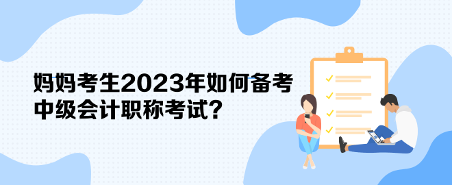 媽媽考生2023年如何備考中級會計(jì)職稱考試？