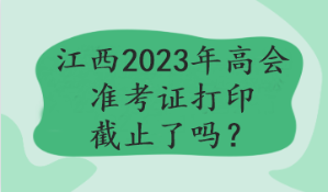 江西2023年高會準(zhǔn)考證打印截止了嗎？