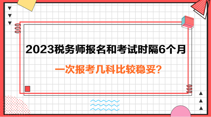 2023年稅務師報名和考試時隔6個月報考幾科穩(wěn)妥