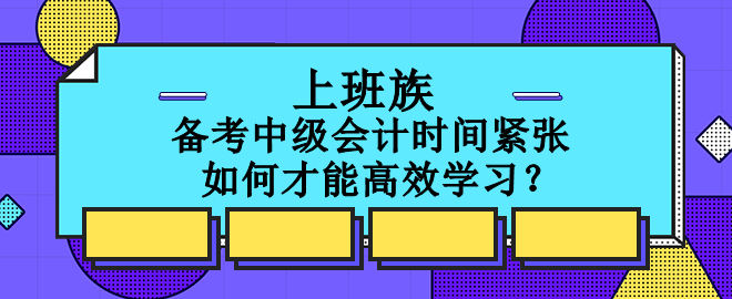 上班族備考中級會計(jì)時間緊張 如何才能高效學(xué)習(xí)？