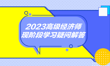 2023高級經(jīng)濟師現(xiàn)階段學(xué)習(xí)疑問解答