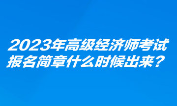 2023年高級(jí)經(jīng)濟(jì)師考試報(bào)名簡(jiǎn)章什么時(shí)候出來(lái)？