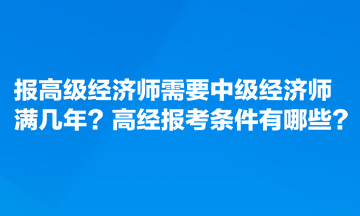 報(bào)高級(jí)經(jīng)濟(jì)師需要中級(jí)經(jīng)濟(jì)師滿幾年？高經(jīng)報(bào)考條件有哪些？