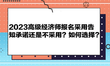 2023高級經(jīng)濟(jì)師報(bào)名采用告知承諾還是不采用？如何選擇？