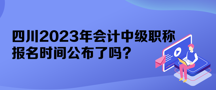 四川2023年會計中級職稱報名時間公布了嗎？