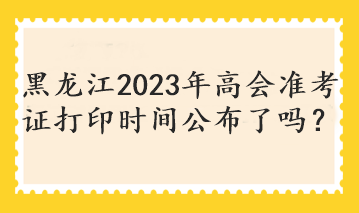 黑龍江2023年高會準考證打印時間公布了嗎？