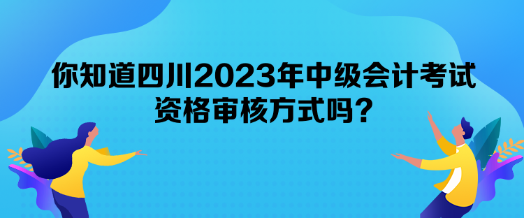 你知道四川2023年中級會計考試資格審核方式嗎？