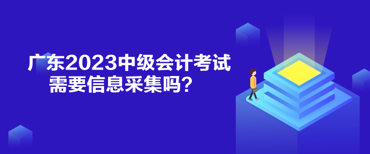 廣東2023中級會計考試需要信息采集嗎？