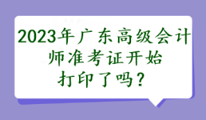 2023年廣東高級(jí)會(huì)計(jì)師準(zhǔn)考證開始打印了嗎？