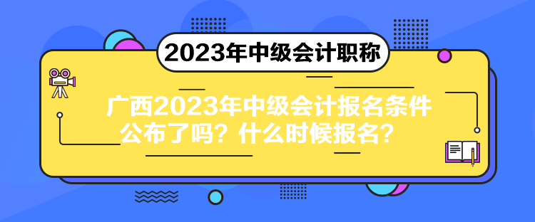 廣西2023年中級會計報名條件公布了嗎？什么時候報名？