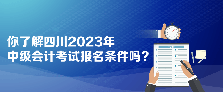 你了解四川2023年中級會計考試報名條件嗎？