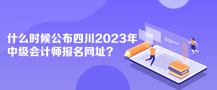 什么時候公布四川2023年中級會計師報名網(wǎng)址？