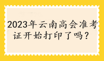 2023年云南高會(huì)準(zhǔn)考證開始打印了嗎？