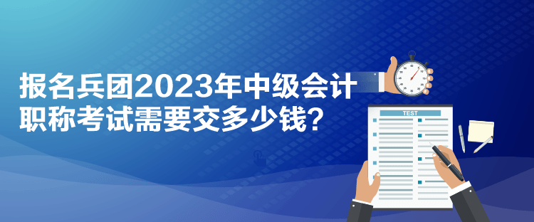 報名兵團(tuán)2023年中級會計職稱考試需要交多少錢？