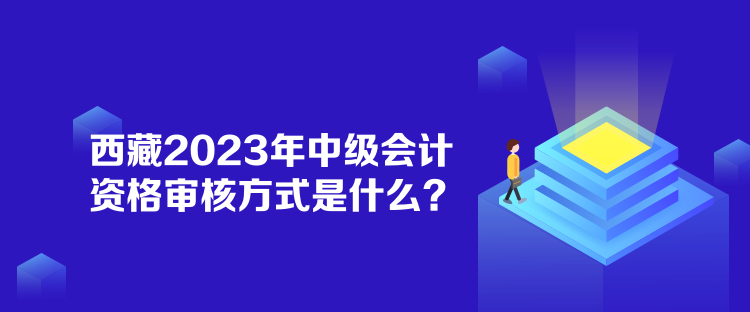 西藏2023年中級會計資格審核方式是什么？