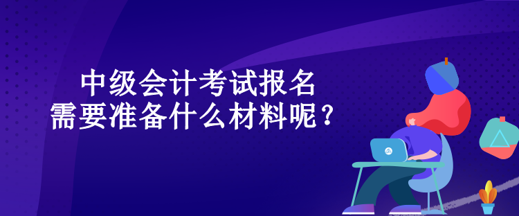 中級(jí)會(huì)計(jì)考試報(bào)名需要準(zhǔn)備什么材料呢？